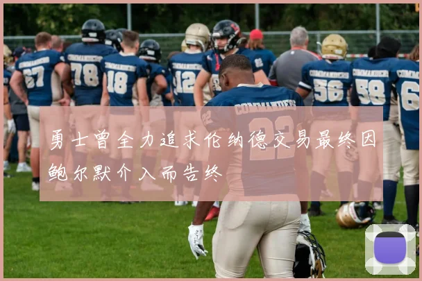 勇士曾全力追求伦纳德交易最终因鲍尔默介入而告终