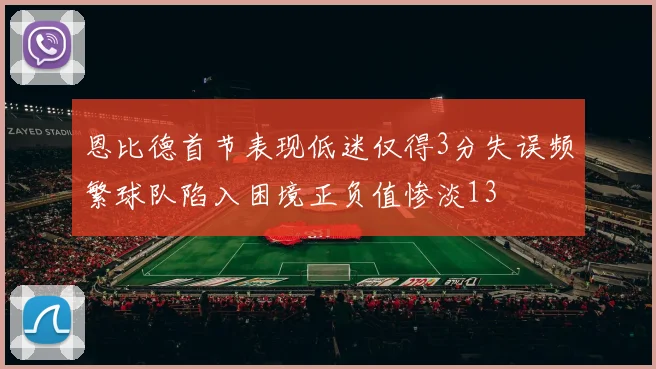 恩比德首节表现低迷仅得3分失误频繁球队陷入困境正负值惨淡13