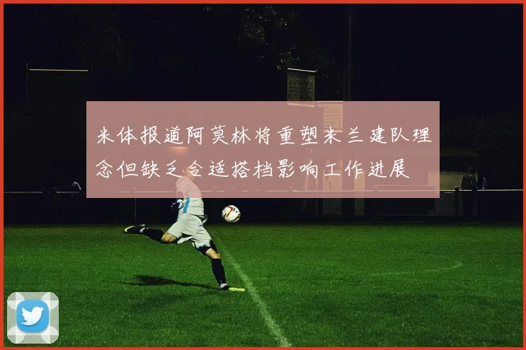 米体报道阿莫林将重塑米兰建队理念但缺乏合适搭档影响工作进展