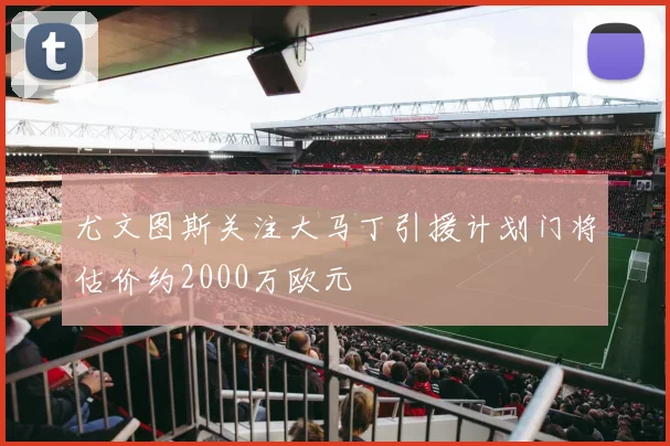 尤文图斯关注大马丁引援计划门将估价约2000万欧元