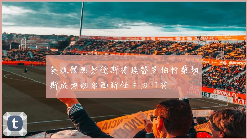 英媒预测彭德斯将接替罗伯特桑切斯成为切尔西新任主力门将