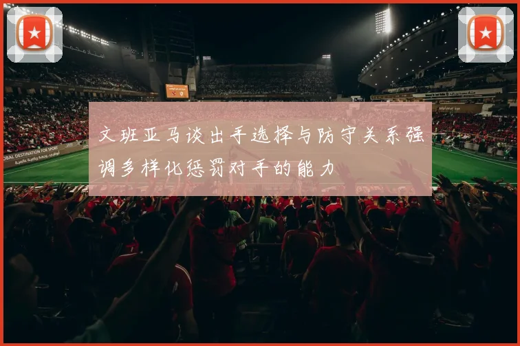 文班亚马谈出手选择与防守关系强调多样化惩罚对手的能力