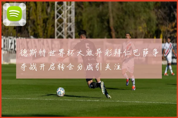 德斯特世界杯大放异彩拜仁巴萨争夺战开启转会分成引关注