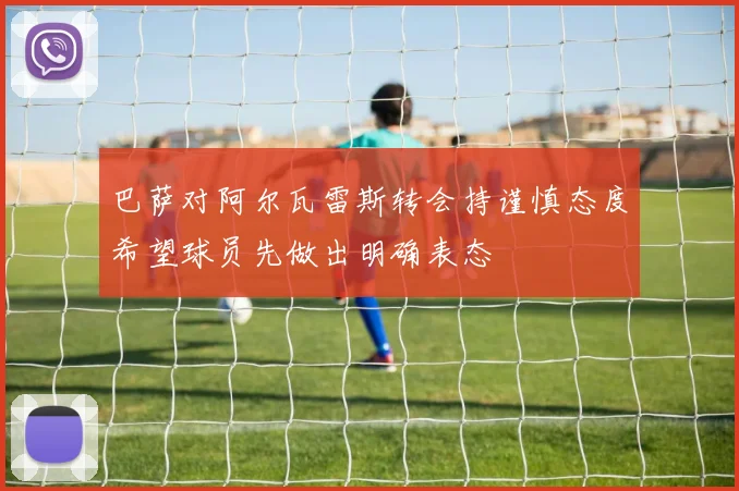 巴萨对阿尔瓦雷斯转会持谨慎态度希望球员先做出明确表态