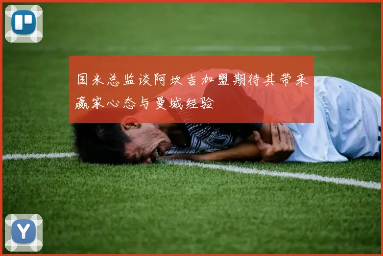 国米总监谈阿坎吉加盟期待其带来赢家心态与曼城经验