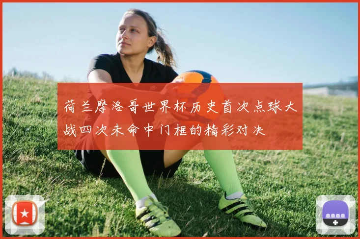 荷兰摩洛哥世界杯历史首次点球大战四次未命中门框的精彩对决
