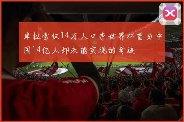 库拉索仅14万人口夺世界杯首分中国14亿人却未能实现的奇迹