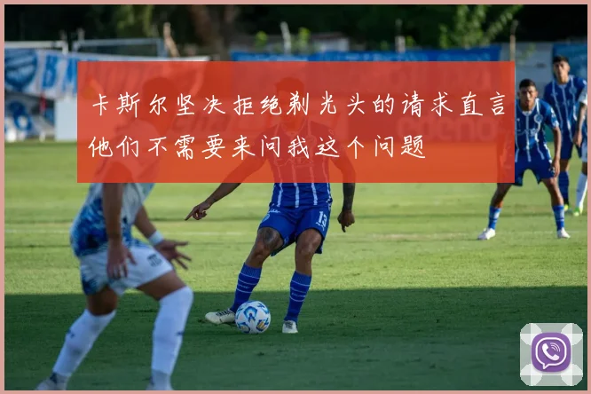 卡斯尔坚决拒绝剃光头的请求直言他们不需要来问我这个问题