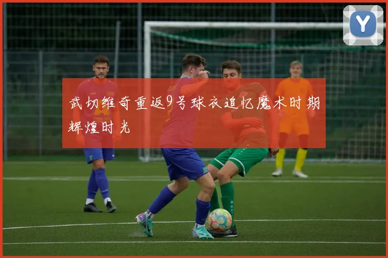 武切维奇重返9号球衣追忆魔术时期辉煌时光