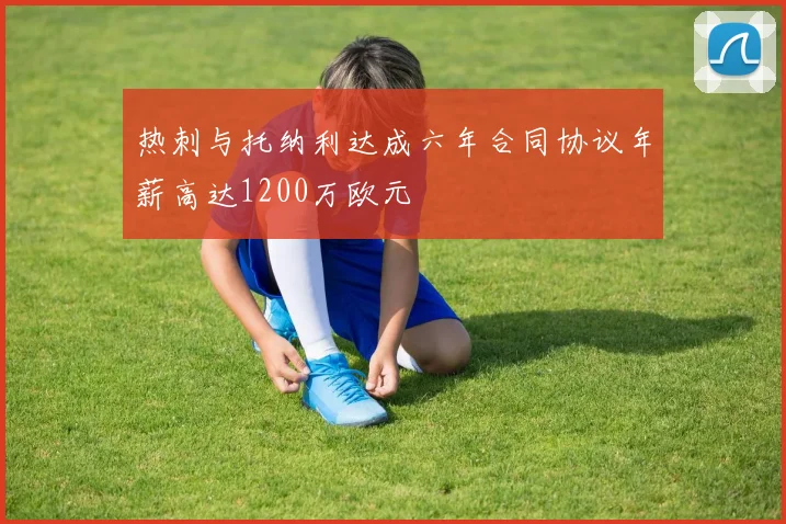 热刺与托纳利达成六年合同协议年薪高达1200万欧元