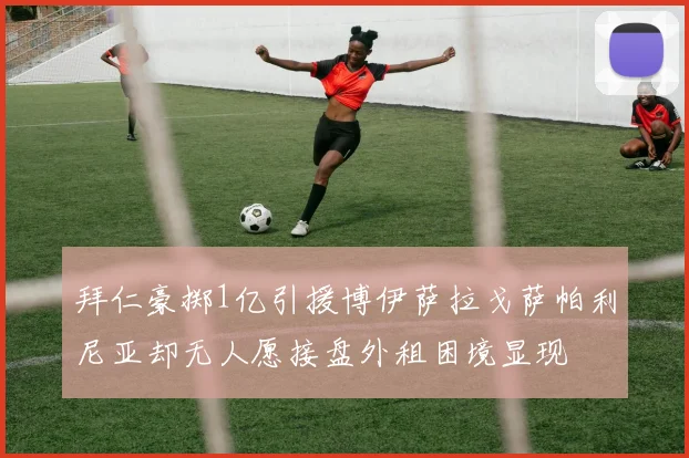 拜仁豪掷1亿引援博伊萨拉戈萨帕利尼亚却无人愿接盘外租困境显现