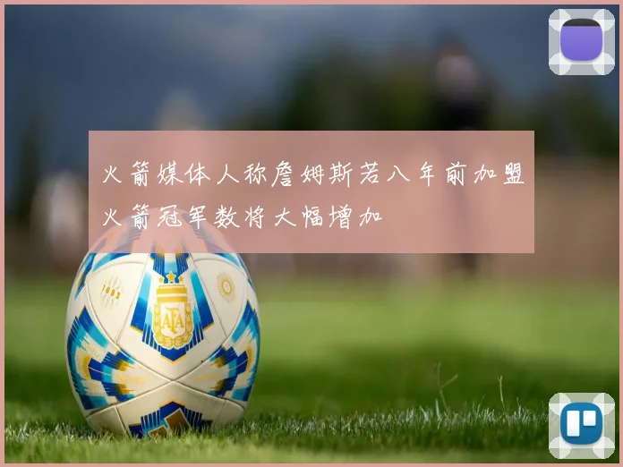 火箭媒体人称詹姆斯若八年前加盟火箭冠军数将大幅增加