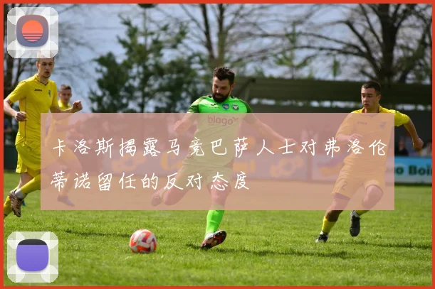 卡洛斯揭露马竞巴萨人士对弗洛伦蒂诺留任的反对态度